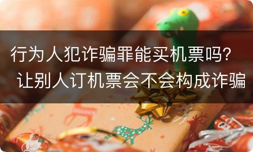 行为人犯诈骗罪能买机票吗？ 让别人订机票会不会构成诈骗