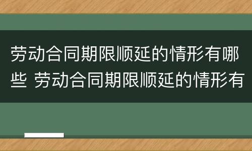 劳动合同期限顺延的情形有哪些 劳动合同期限顺延的情形有哪些内容