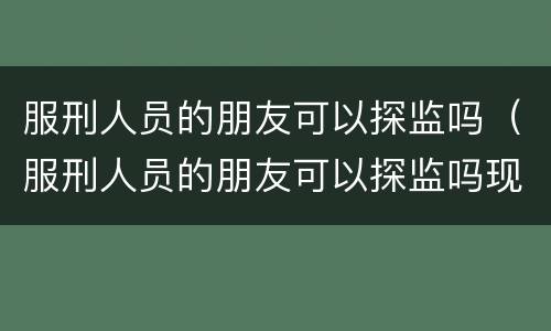 服刑人员的朋友可以探监吗（服刑人员的朋友可以探监吗现在）