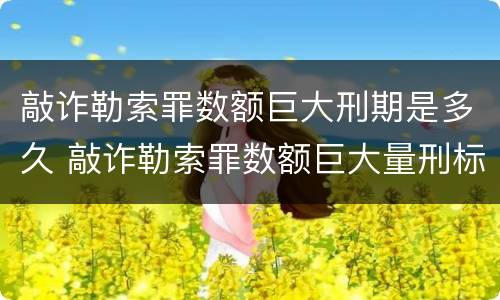 敲诈勒索罪数额巨大刑期是多久 敲诈勒索罪数额巨大量刑标准