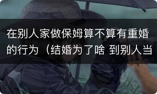 在别人家做保姆算不算有重婚的行为（结婚为了啥 到别人当保姆?）