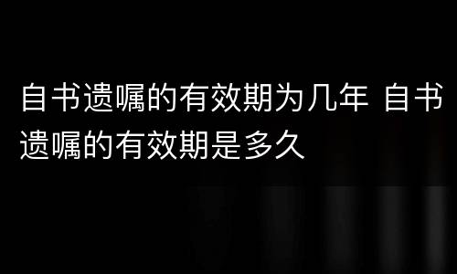 自书遗嘱的有效期为几年 自书遗嘱的有效期是多久