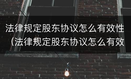 法律规定股东协议怎么有效性（法律规定股东协议怎么有效性解除）