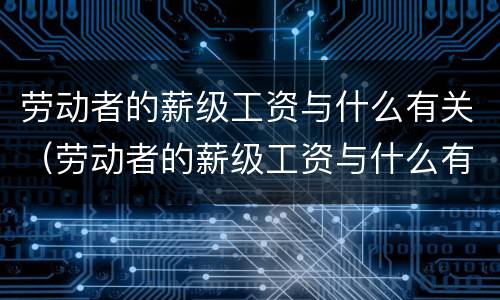 劳动者的薪级工资与什么有关（劳动者的薪级工资与什么有关联）