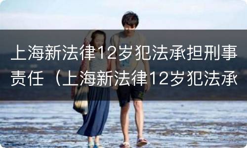 上海新法律12岁犯法承担刑事责任（上海新法律12岁犯法承担刑事责任吗）