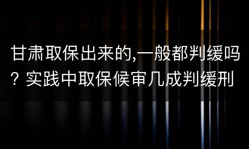 甘肃取保出来的,一般都判缓吗? 实践中取保候审几成判缓刑