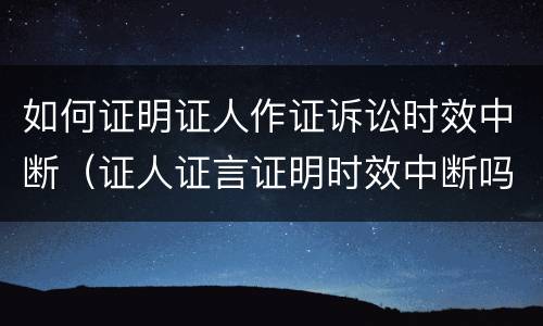 如何证明证人作证诉讼时效中断（证人证言证明时效中断吗）