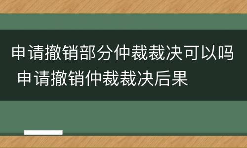 申请撤销部分仲裁裁决可以吗 申请撤销仲裁裁决后果