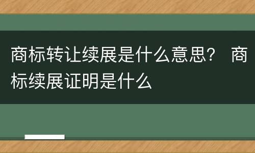 商标转让续展是什么意思？ 商标续展证明是什么