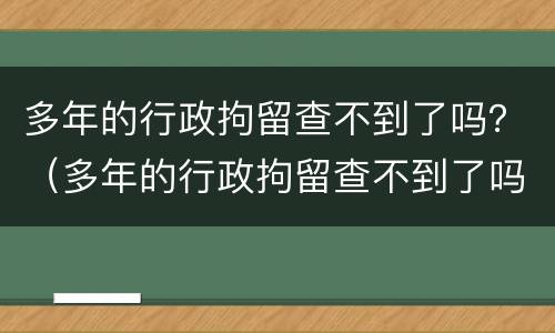 多年的行政拘留查不到了吗？（多年的行政拘留查不到了吗）