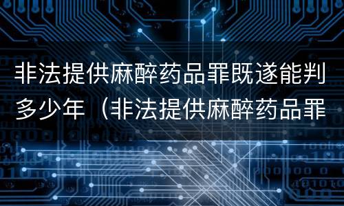 非法提供麻醉药品罪既遂能判多少年（非法提供麻醉药品罪既遂能判多少年刑期）