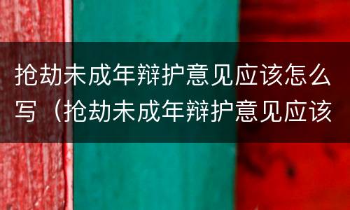 抢劫未成年辩护意见应该怎么写（抢劫未成年辩护意见应该怎么写呢）