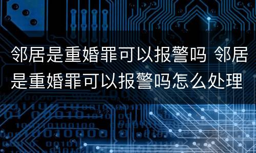 邻居是重婚罪可以报警吗 邻居是重婚罪可以报警吗怎么处理