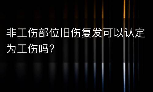 非工伤部位旧伤复发可以认定为工伤吗?