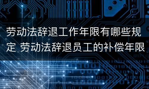 劳动法辞退工作年限有哪些规定 劳动法辞退员工的补偿年限