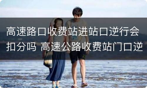 高速路口收费站进站口逆行会扣分吗 高速公路收费站门口逆行扣几分?