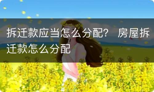 拆迁款应当怎么分配？ 房屋拆迁款怎么分配