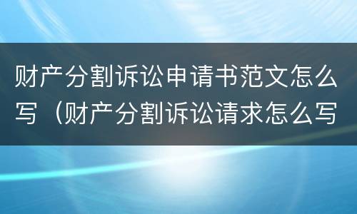 财产分割诉讼申请书范文怎么写（财产分割诉讼请求怎么写）