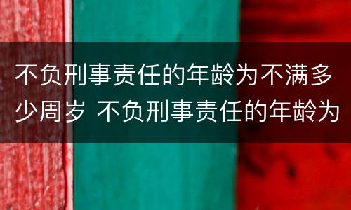 不负刑事责任的年龄为不满多少周岁 不负刑事责任的年龄为不满多少周岁