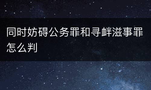 同时妨碍公务罪和寻衅滋事罪怎么判
