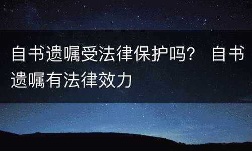 自书遗嘱受法律保护吗？ 自书遗嘱有法律效力