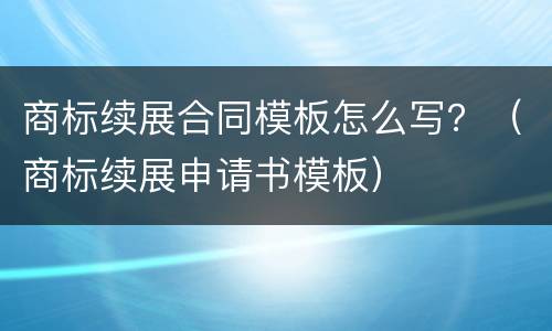 商标续展合同模板怎么写？（商标续展申请书模板）