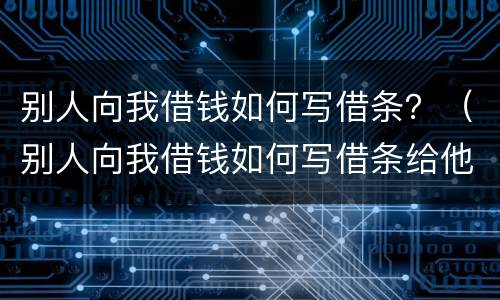 别人向我借钱如何写借条？（别人向我借钱如何写借条给他）
