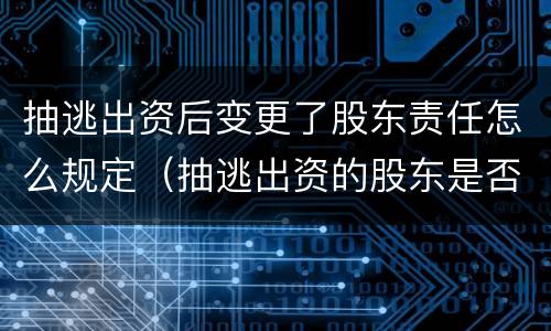 抽逃出资后变更了股东责任怎么规定（抽逃出资的股东是否与公司连带担责）