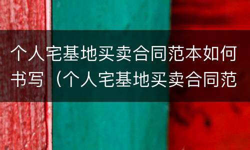 个人宅基地买卖合同范本如何书写（个人宅基地买卖合同范本如何书写的）