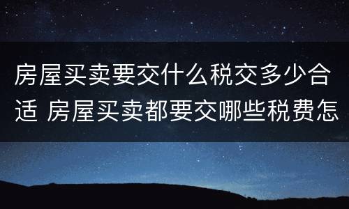 房屋买卖要交什么税交多少合适 房屋买卖都要交哪些税费怎么算
