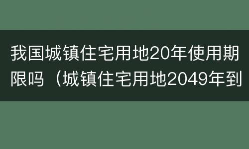 我国城镇住宅用地20年使用期限吗（城镇住宅用地2049年到期）