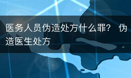 医务人员伪造处方什么罪？ 伪造医生处方