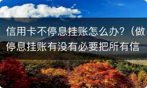 信用卡不停息挂账怎么办?（做停息挂账有没有必要把所有信用卡都做了）