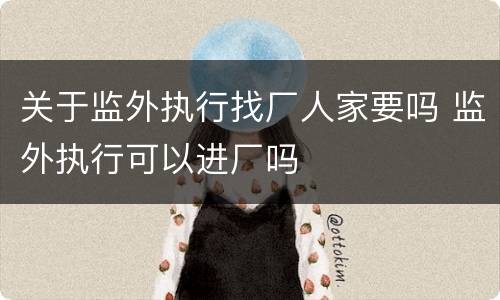 关于监外执行找厂人家要吗 监外执行可以进厂吗