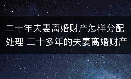 二十年夫妻离婚财产怎样分配处理 二十多年的夫妻离婚财产怎么分配
