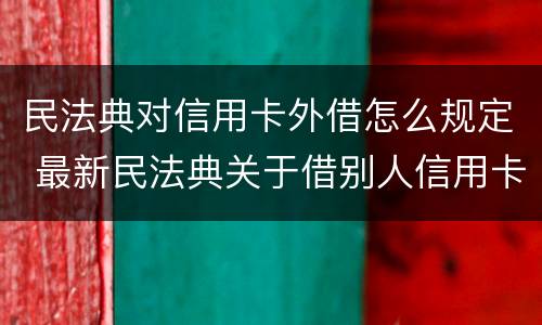 民法典对信用卡外借怎么规定 最新民法典关于借别人信用卡