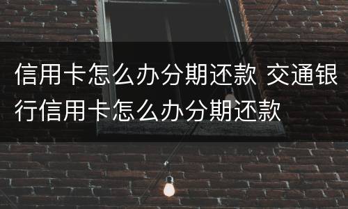 信用卡怎么办分期还款 交通银行信用卡怎么办分期还款
