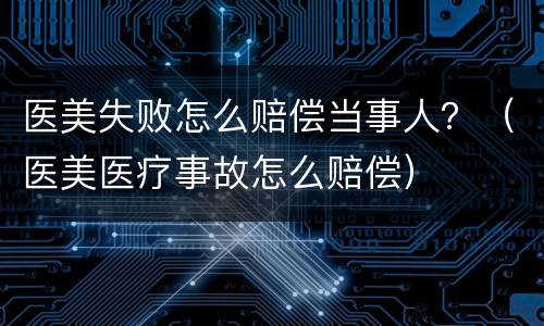 医美失败怎么赔偿当事人？（医美医疗事故怎么赔偿）