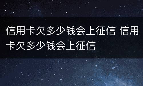 信用卡欠多少钱会上征信 信用卡欠多少钱会上征信