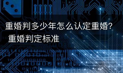 重婚判多少年怎么认定重婚？ 重婚判定标准