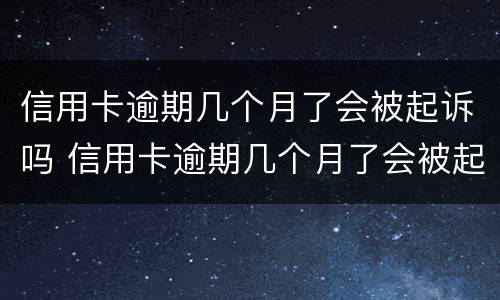 信用卡逾期几个月了会被起诉吗 信用卡逾期几个月了会被起诉吗知乎