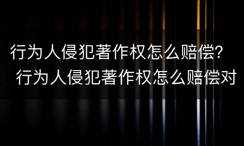 行为人侵犯著作权怎么赔偿？ 行为人侵犯著作权怎么赔偿对方