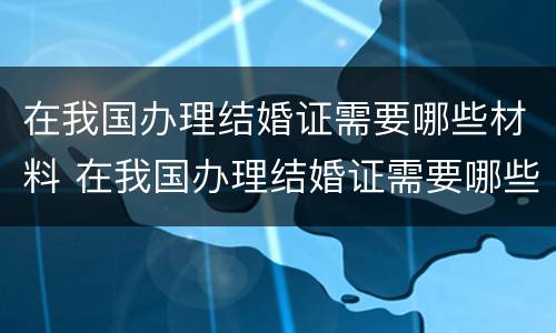 在我国办理结婚证需要哪些材料 在我国办理结婚证需要哪些材料和手续
