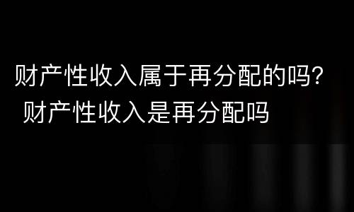 财产性收入属于再分配的吗？ 财产性收入是再分配吗