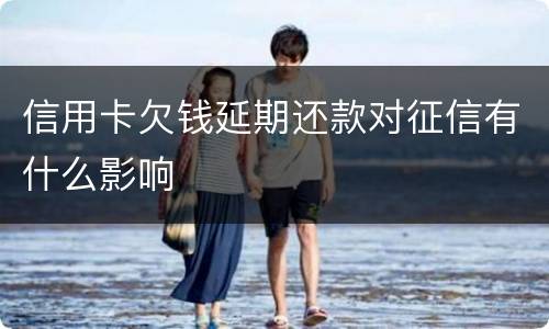 信用卡欠钱延期还款对征信有什么影响