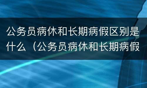 公务员病休和长期病假区别是什么（公务员病休和长期病假区别是什么呢）