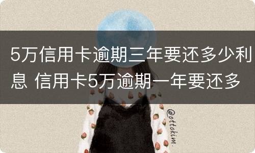 5万信用卡逾期三年要还多少利息 信用卡5万逾期一年要还多少