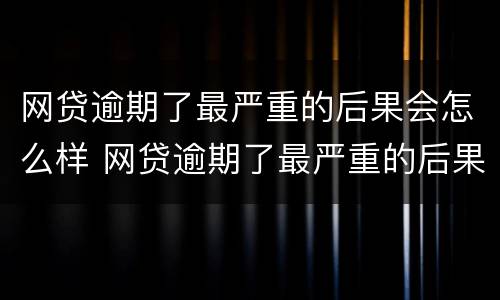 网贷逾期了最严重的后果会怎么样 网贷逾期了最严重的后果会怎么样呢