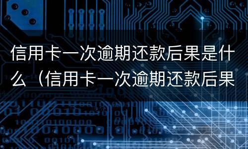 信用卡一次逾期还款后果是什么（信用卡一次逾期还款后果是什么呢）