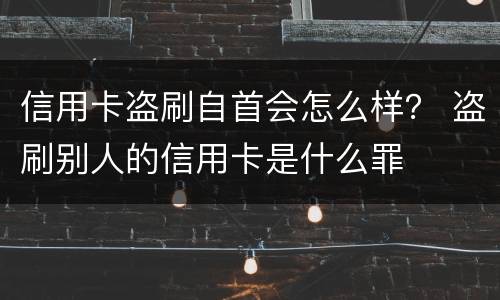 信用卡盗刷自首会怎么样？ 盗刷别人的信用卡是什么罪